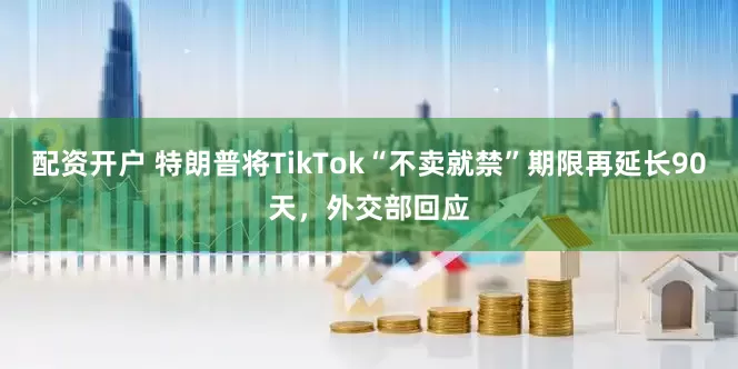配资开户 特朗普将TikTok“不卖就禁”期限再延长90天，外交部回应