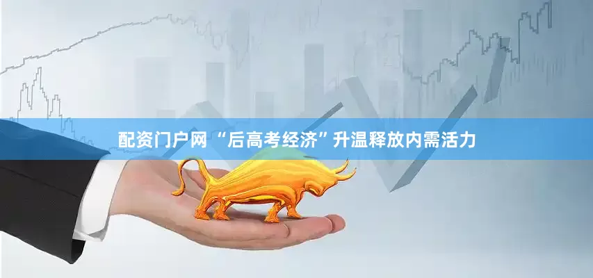 配资门户网 “后高考经济”升温释放内需活力