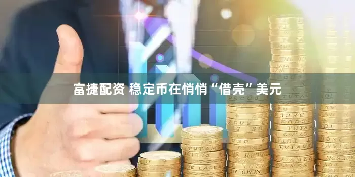 富捷配资 稳定币在悄悄“借壳”美元