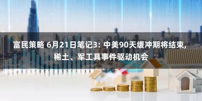 富民策略 6月21日笔记3: 中美90天缓冲期将结束, 稀土、军工具事件驱动机会