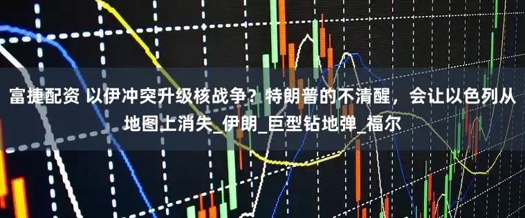 富捷配资 以伊冲突升级核战争？特朗普的不清醒，会让以色列从地图上消失_伊朗_巨型钻地弹_福尔