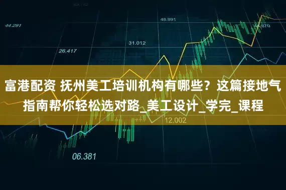 富港配资 抚州美工培训机构有哪些？这篇接地气指南帮你轻松选对路_美工设计_学完_课程