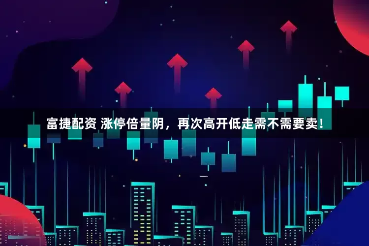 富捷配资 涨停倍量阴，再次高开低走需不需要卖！