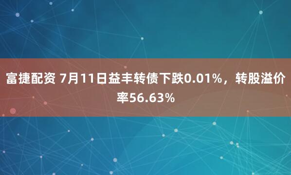 富捷配资 7月11日益丰转债下跌0.01%，转股溢价率56.63%