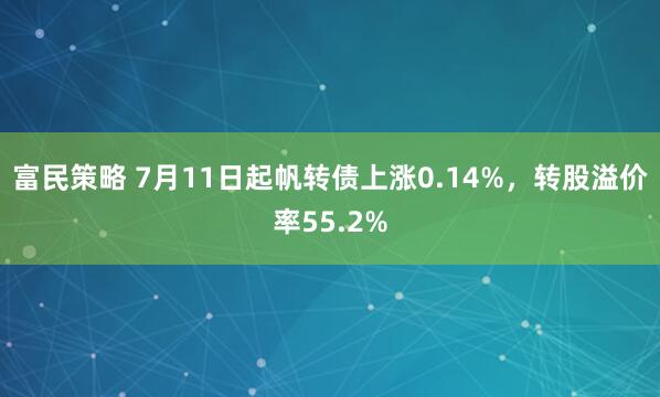 富民策略 7月11日起帆转债上涨0.14%，转股溢价率55.2%