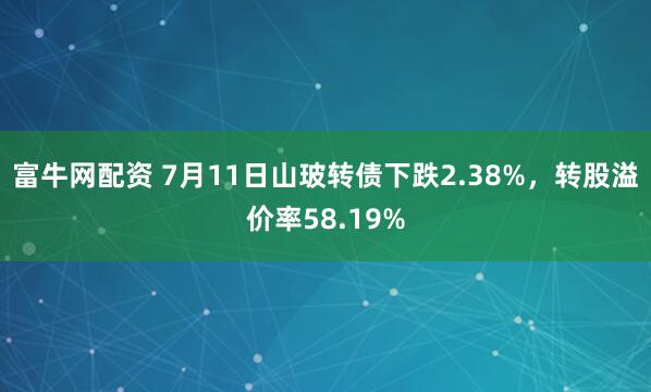 富牛网配资 7月11日山玻转债下跌2.38%，转股溢价率58.19%