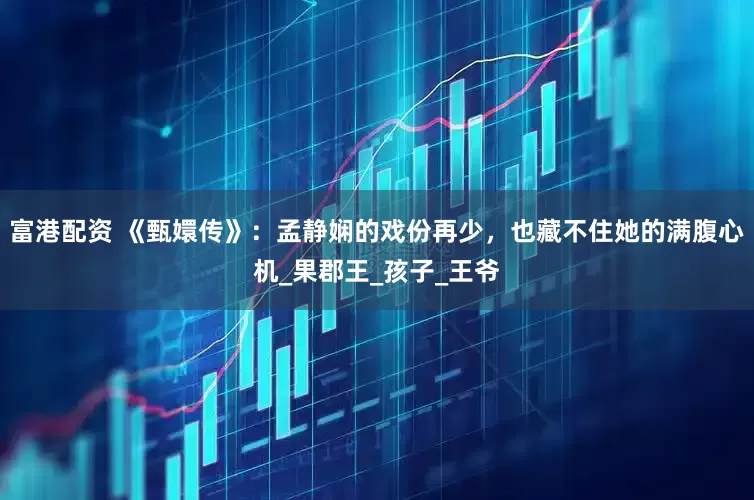 富港配资 《甄嬛传》：孟静娴的戏份再少，也藏不住她的满腹心机_果郡王_孩子_王爷