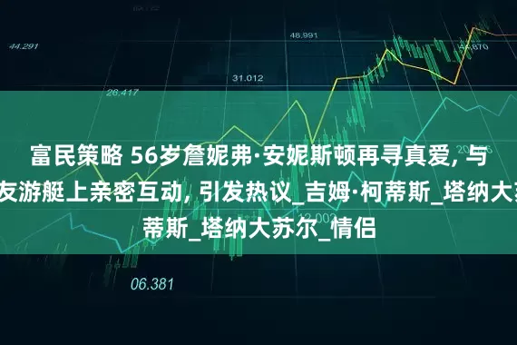 富民策略 56岁詹妮弗·安妮斯顿再寻真爱, 与小七岁男友游艇上亲密互动, 引发热议_吉姆·柯蒂斯_塔纳大苏尔_情侣