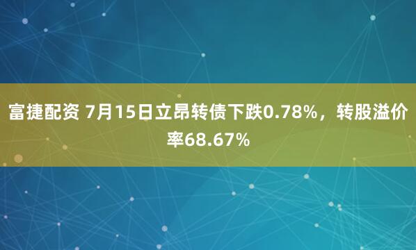 富捷配资 7月15日立昂转债下跌0.78%，转股溢价率68.67%