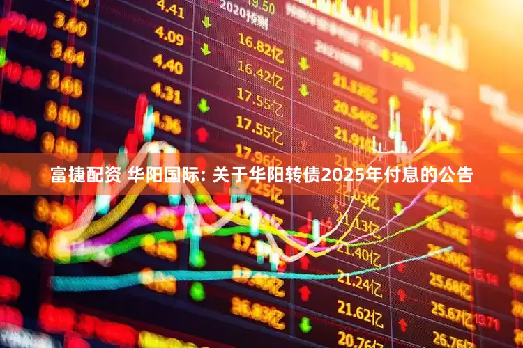 富捷配资 华阳国际: 关于华阳转债2025年付息的公告