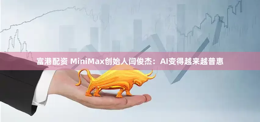 富港配资 MiniMax创始人闫俊杰：AI变得越来越普惠