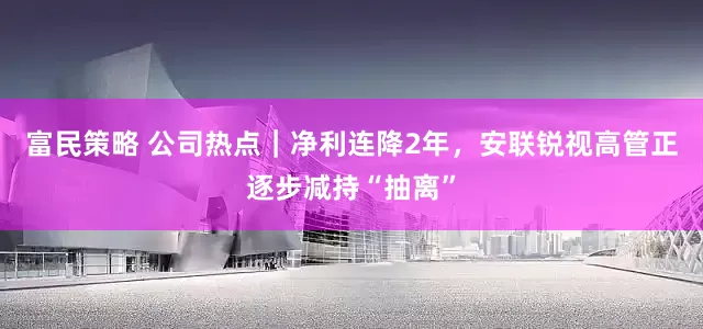 富民策略 公司热点｜净利连降2年，安联锐视高管正逐步减持“抽离”