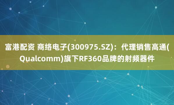 富港配资 商络电子(300975.SZ)：代理销售高通(Qualcomm)旗下RF360品牌的射频器件