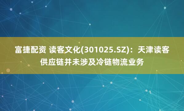 富捷配资 读客文化(301025.SZ)：天津读客供应链并未涉及冷链物流业务
