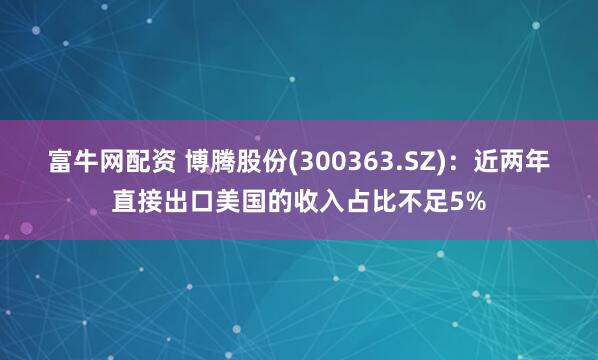 富牛网配资 博腾股份(300363.SZ)：近两年直接出口美国的收入占比不足5%