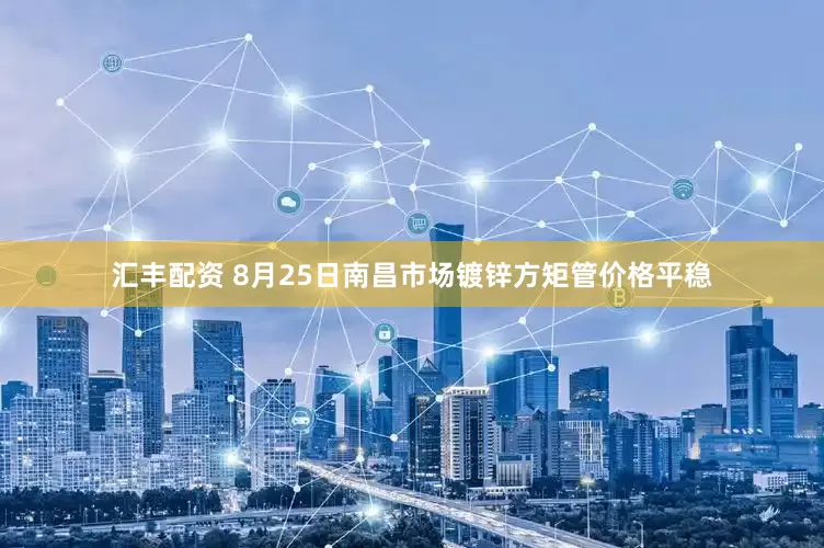 汇丰配资 8月25日南昌市场镀锌方矩管价格平稳