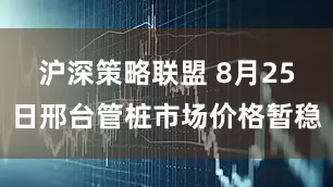 沪深策略联盟 8月25日邢台管桩市场价格暂稳