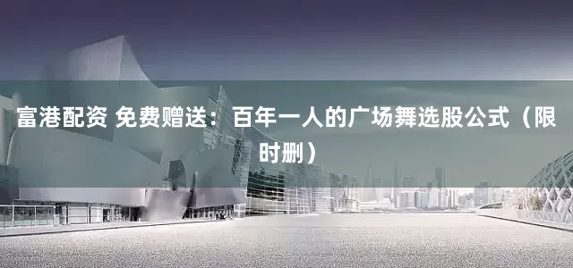 富港配资 免费赠送：百年一人的广场舞选股公式（限时删）