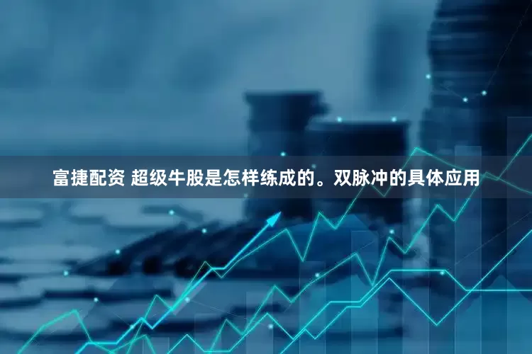 富捷配资 超级牛股是怎样练成的。双脉冲的具体应用
