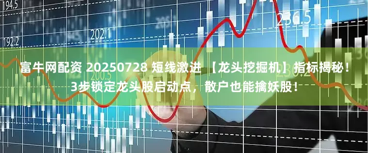 富牛网配资 20250728 短线激进 【龙头挖掘机】指标揭秘！3步锁定龙头股启动点，散户也能擒妖股！