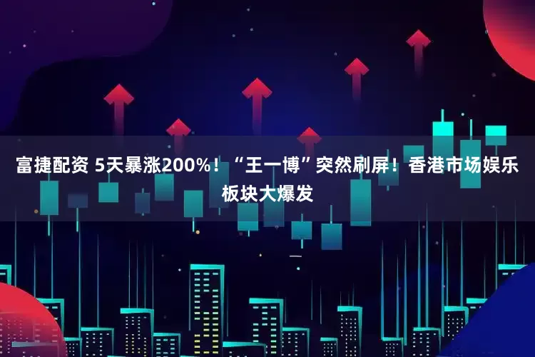富捷配资 5天暴涨200%！“王一博”突然刷屏！香港市场娱乐板块大爆发