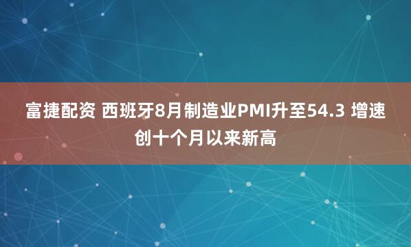 富捷配资 西班牙8月制造业PMI升至54.3 增速创十个月以来新高