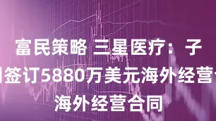 富民策略 三星医疗：子公司签订5880万美元海外经营合同
